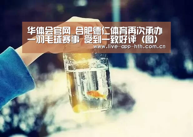 华体会官网_合肥德仁体育再次承办一羽毛球赛事 受到一致好评(图)