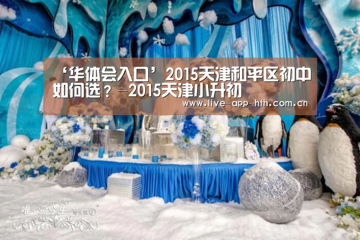 ‘华体会入口’2015天津和平区初中如何选?-2015天津小升初(图1) 华体会
